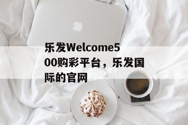 乐发Welcome500购彩平台，乐发国际的官网