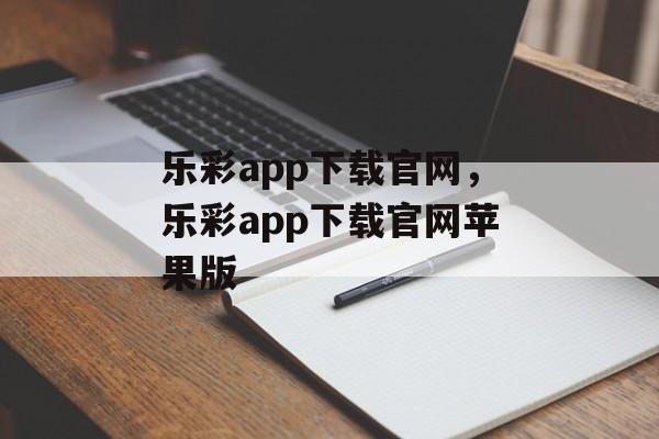 乐彩app下载官网，乐彩app下载官网苹果版