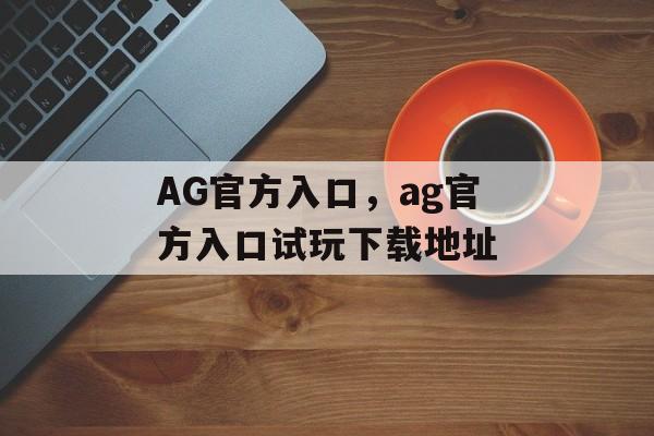 AG官方入口，ag官方入口试玩下载地址