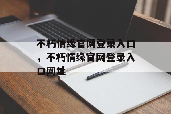 不朽情缘官网登录入口，不朽情缘官网登录入口网址