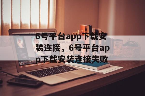 6号平台app下载安装连接，6号平台app下载安装连接失败